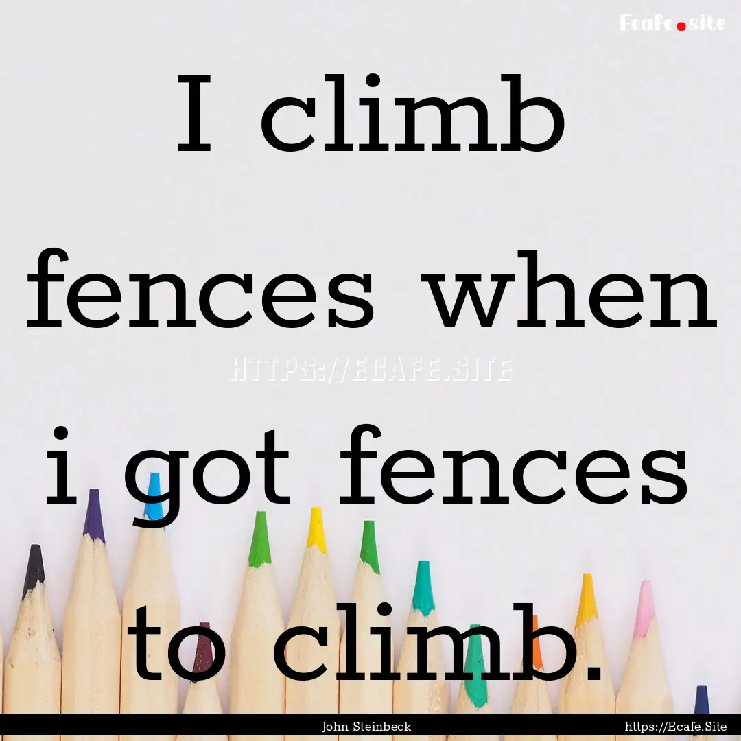 I climb fences when i got fences to climb..... : Quote by John Steinbeck