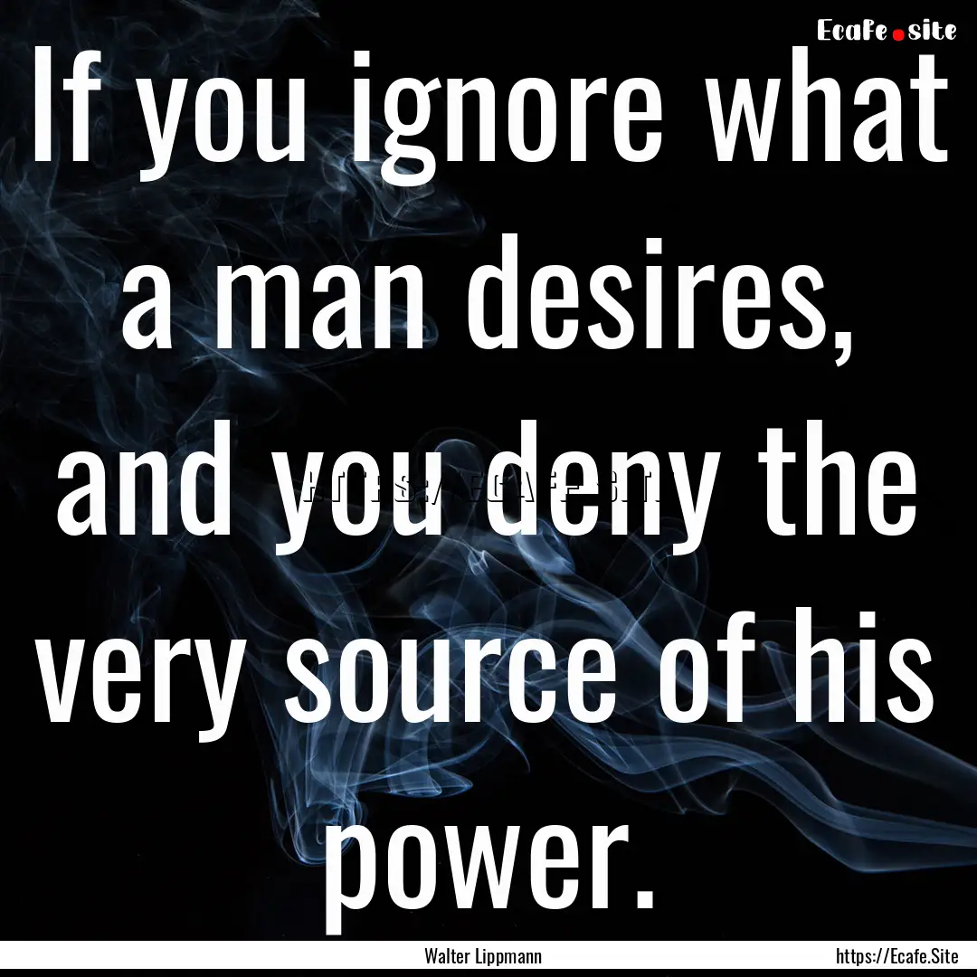 If you ignore what a man desires, and you.... : Quote by Walter Lippmann