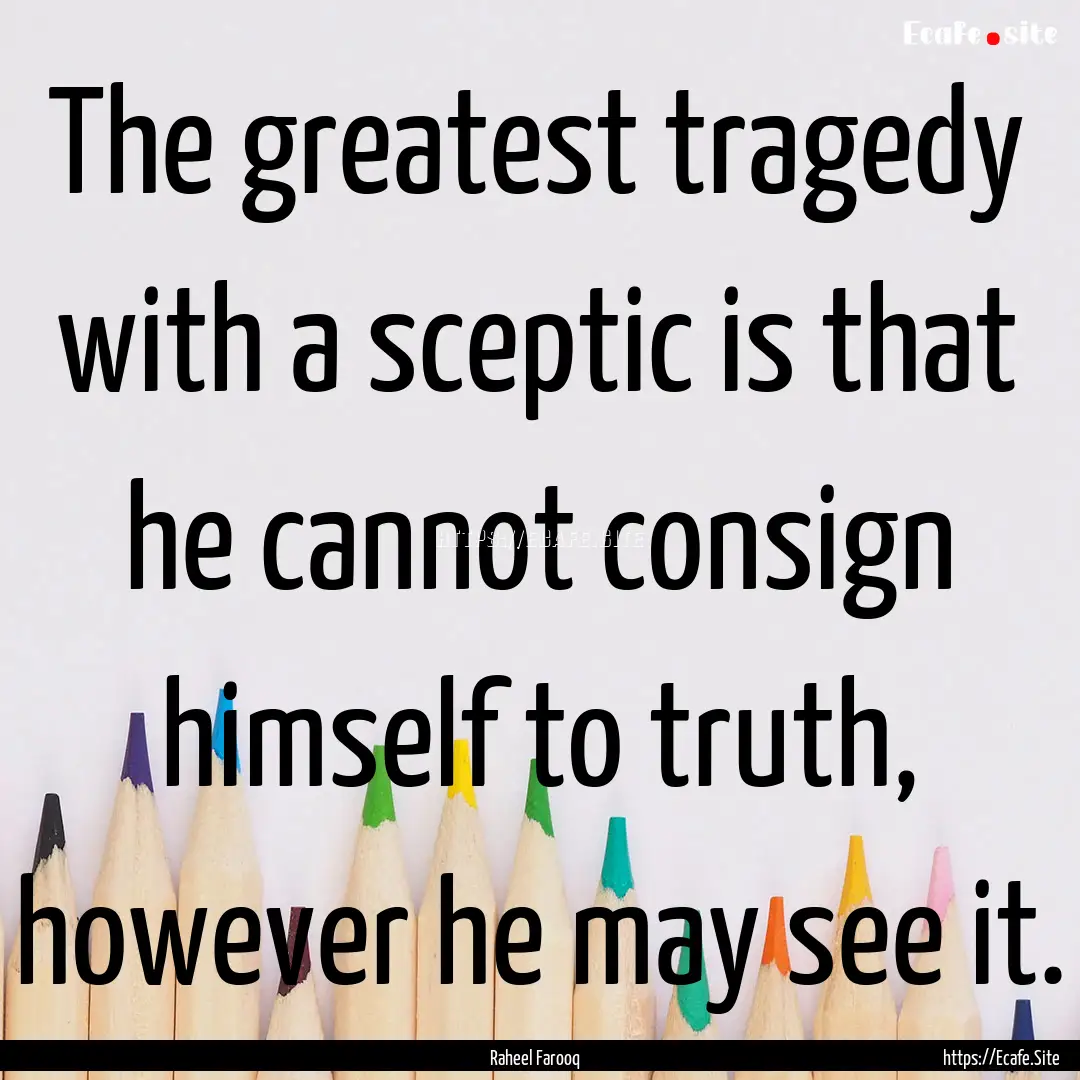 The greatest tragedy with a sceptic is that.... : Quote by Raheel Farooq