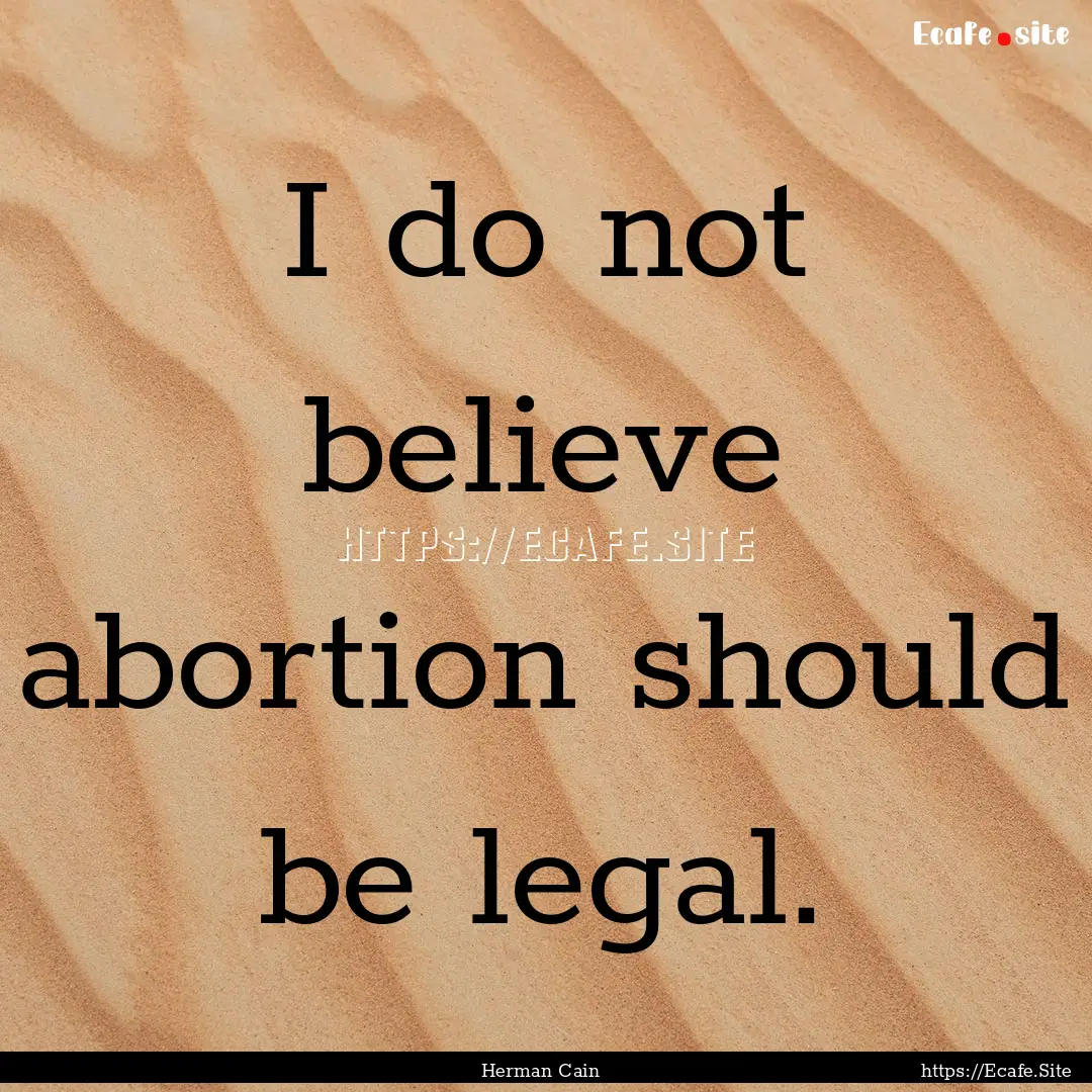 I do not believe abortion should be legal..... : Quote by Herman Cain