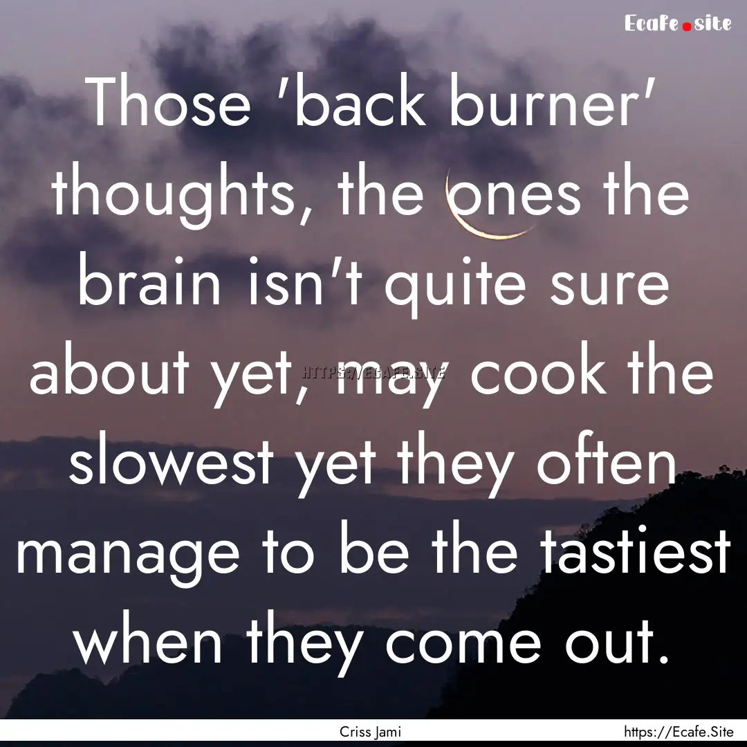 Those 'back burner' thoughts, the ones the.... : Quote by Criss Jami