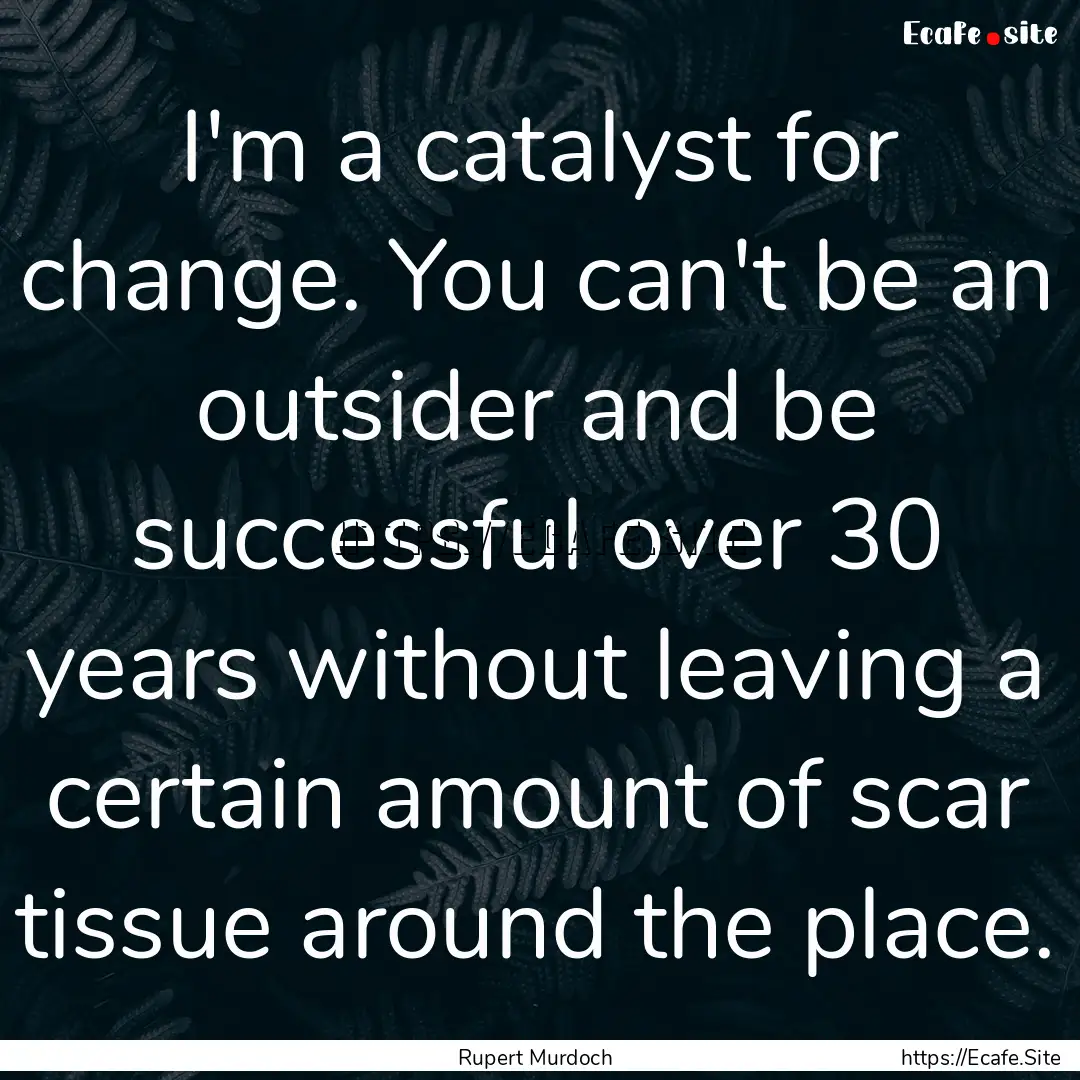 I'm a catalyst for change. You can't be an.... : Quote by Rupert Murdoch