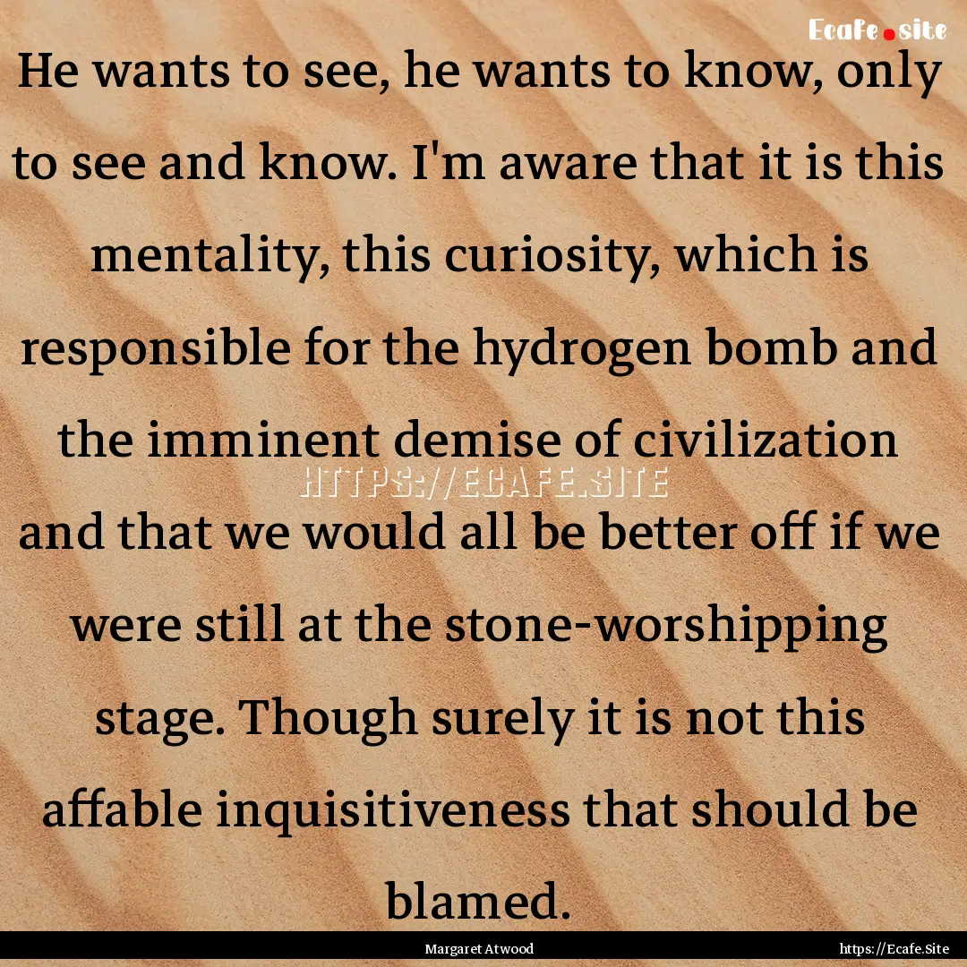 He wants to see, he wants to know, only to.... : Quote by Margaret Atwood