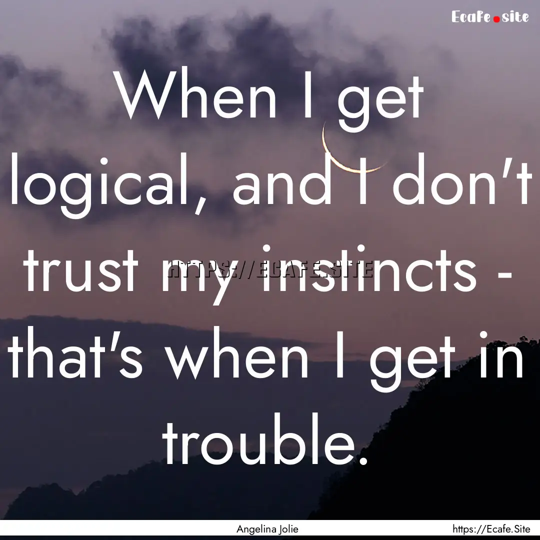 When I get logical, and I don't trust my.... : Quote by Angelina Jolie