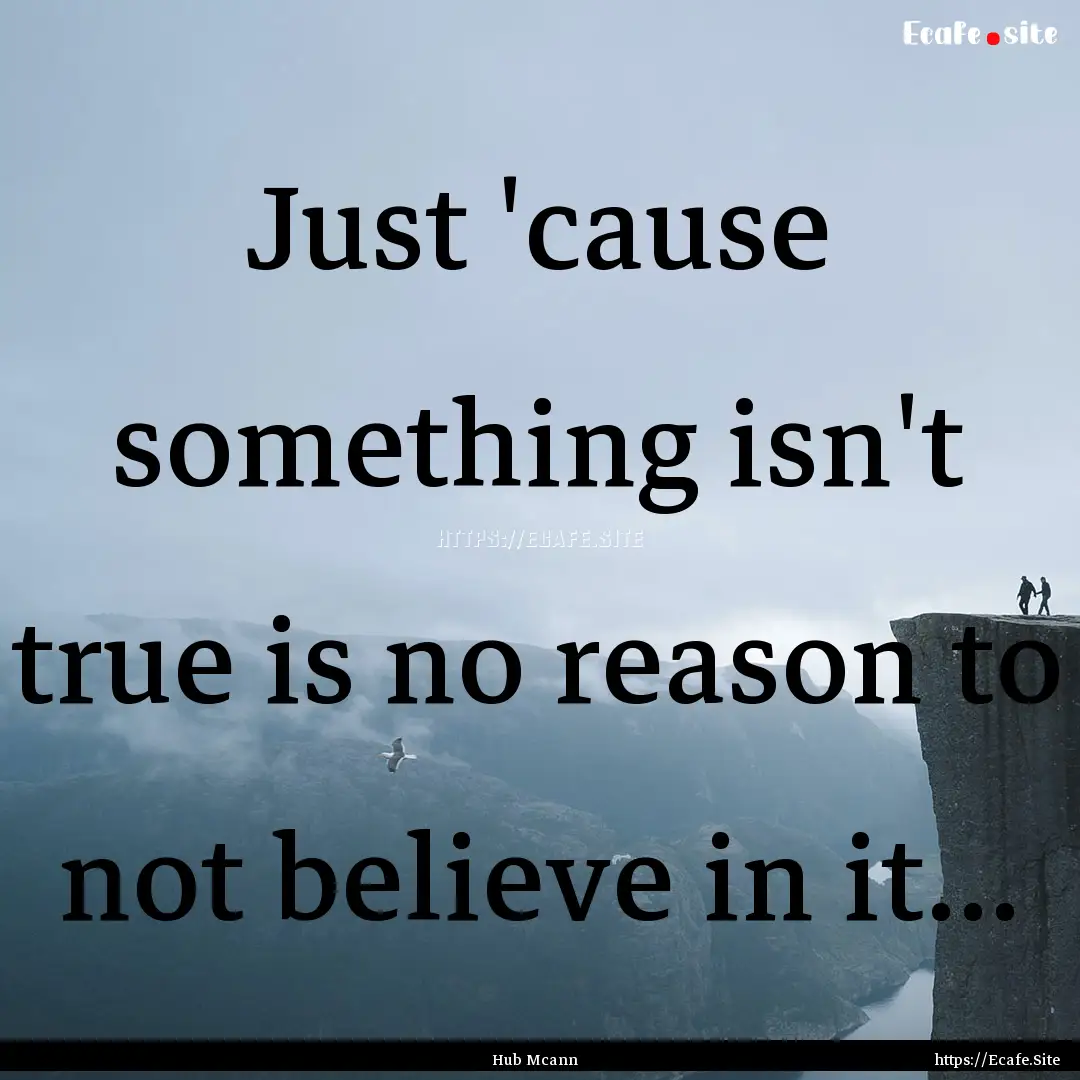 Just 'cause something isn't true is no reason.... : Quote by Hub Mcann