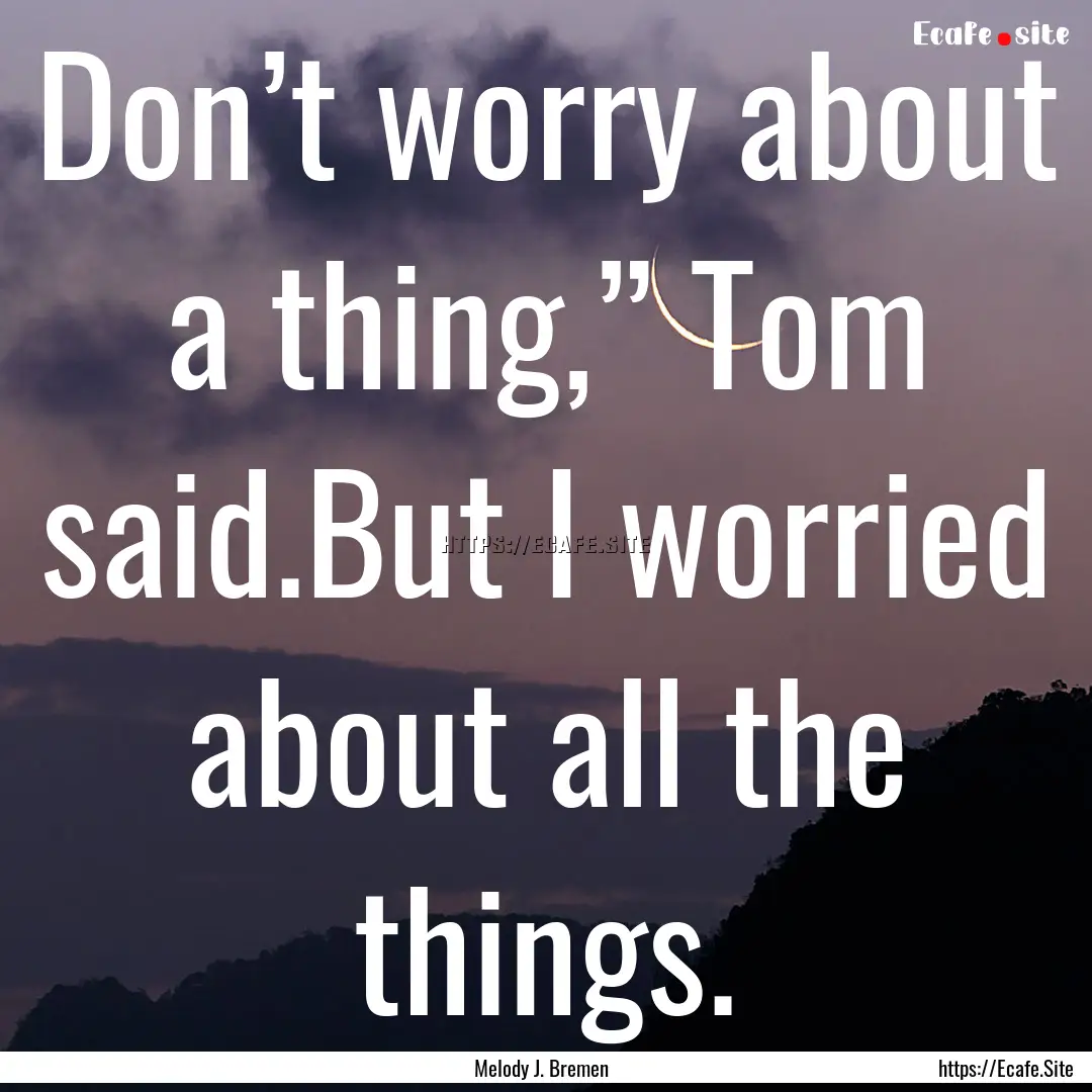 Don’t worry about a thing,” Tom said.But.... : Quote by Melody J. Bremen