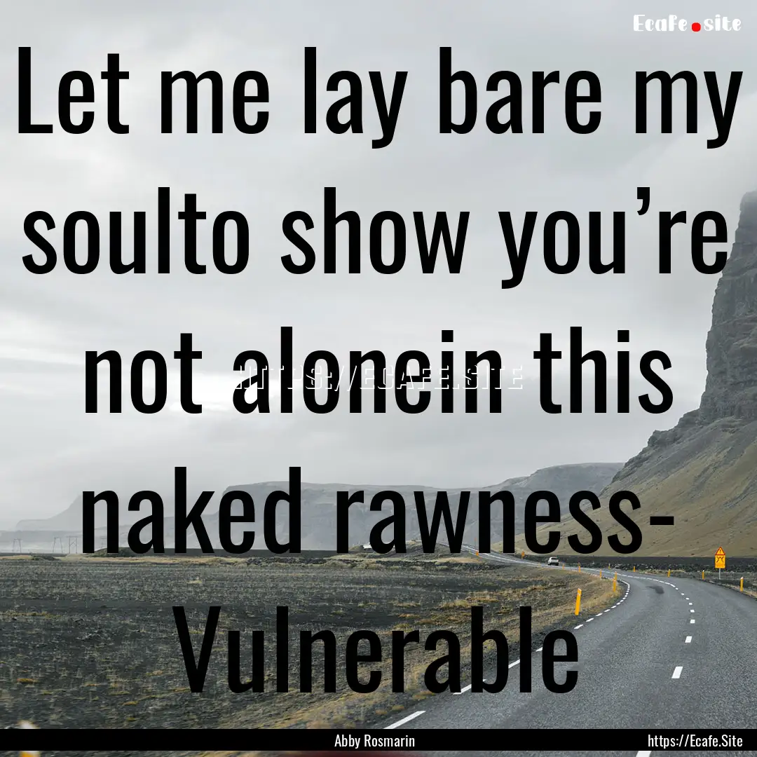 Let me lay bare my soulto show you’re not.... : Quote by Abby Rosmarin