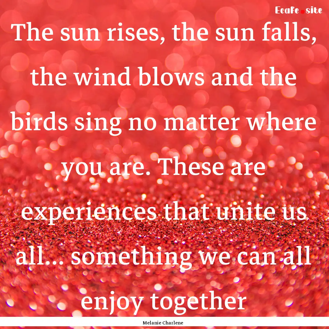 The sun rises, the sun falls, the wind blows.... : Quote by Melanie Charlene