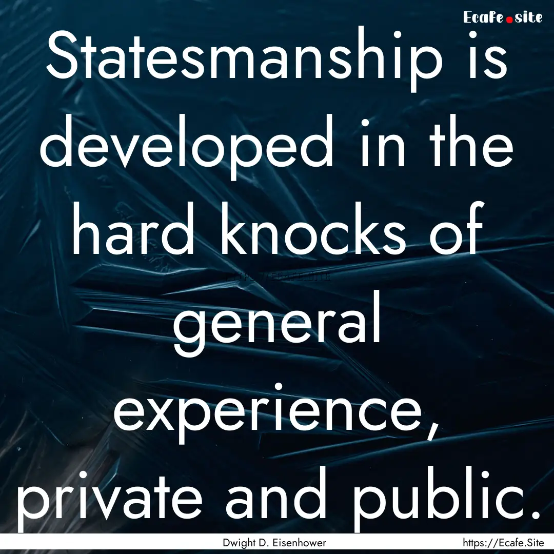 Statesmanship is developed in the hard knocks.... : Quote by Dwight D. Eisenhower