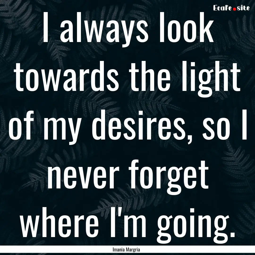 I always look towards the light of my desires,.... : Quote by Imania Margria