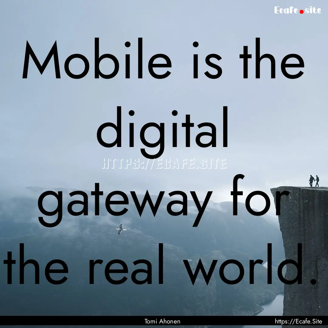 Mobile is the digital gateway for the real.... : Quote by Tomi Ahonen