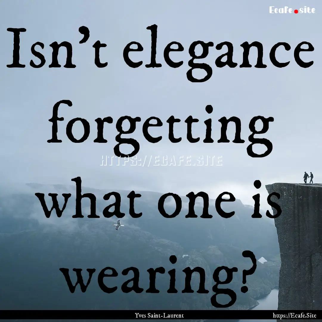 Isn't elegance forgetting what one is wearing?.... : Quote by Yves Saint-Laurent