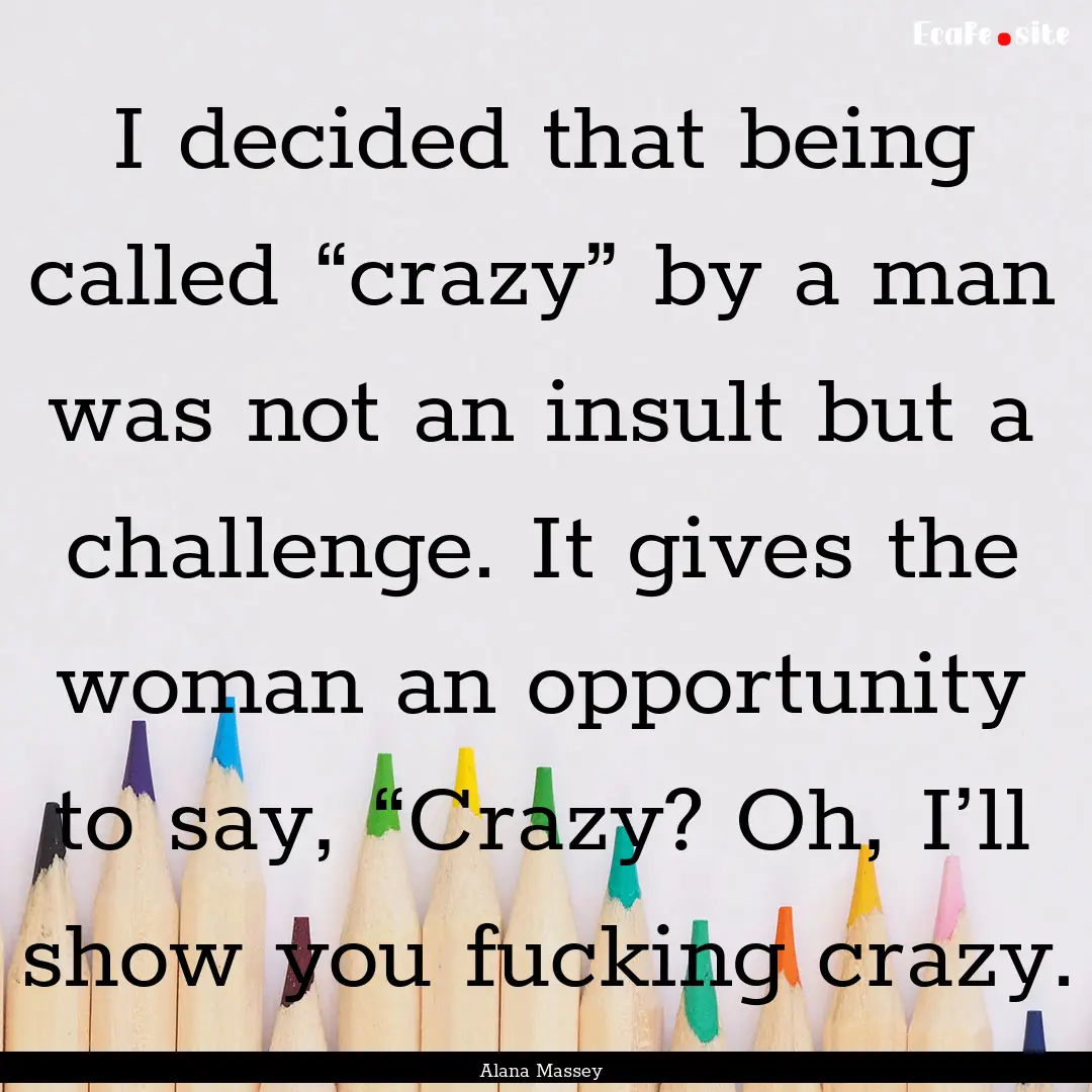 I decided that being called “crazy” by.... : Quote by Alana Massey