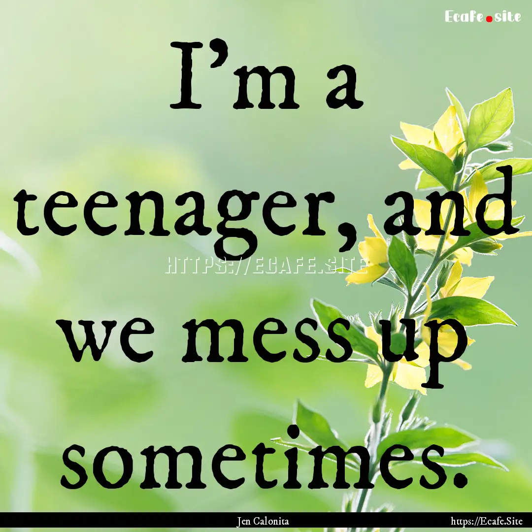 I'm a teenager, and we mess up sometimes..... : Quote by Jen Calonita