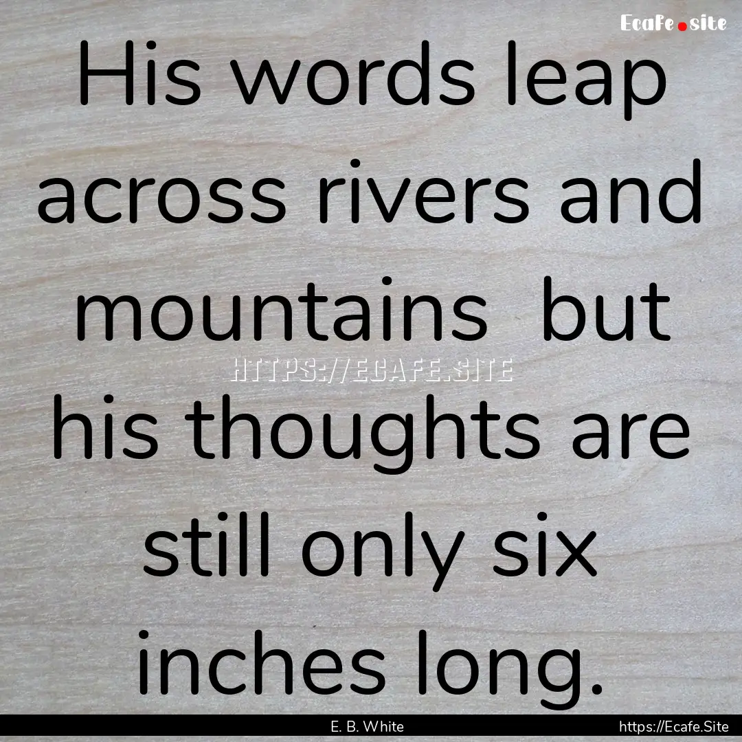 His words leap across rivers and mountains.... : Quote by E. B. White