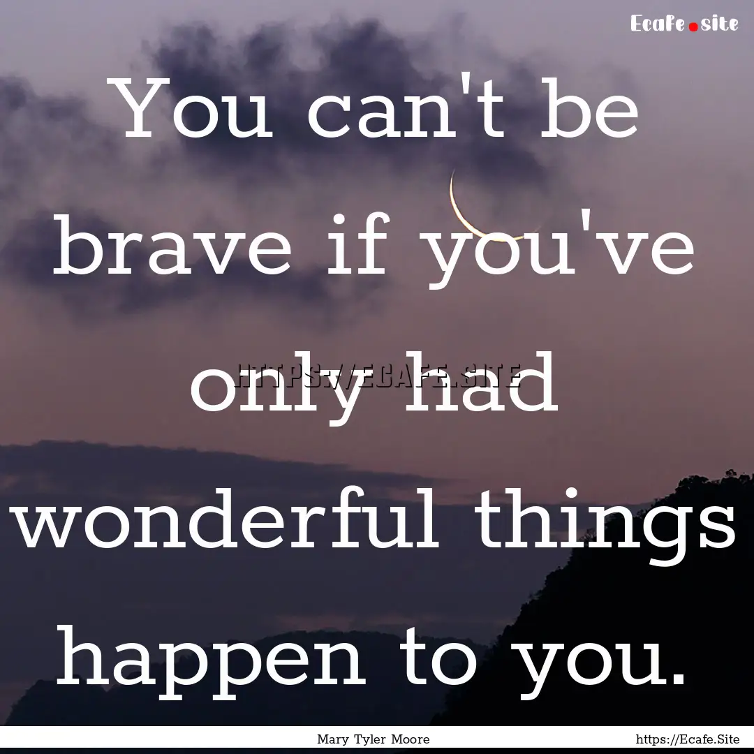 You can't be brave if you've only had wonderful.... : Quote by Mary Tyler Moore