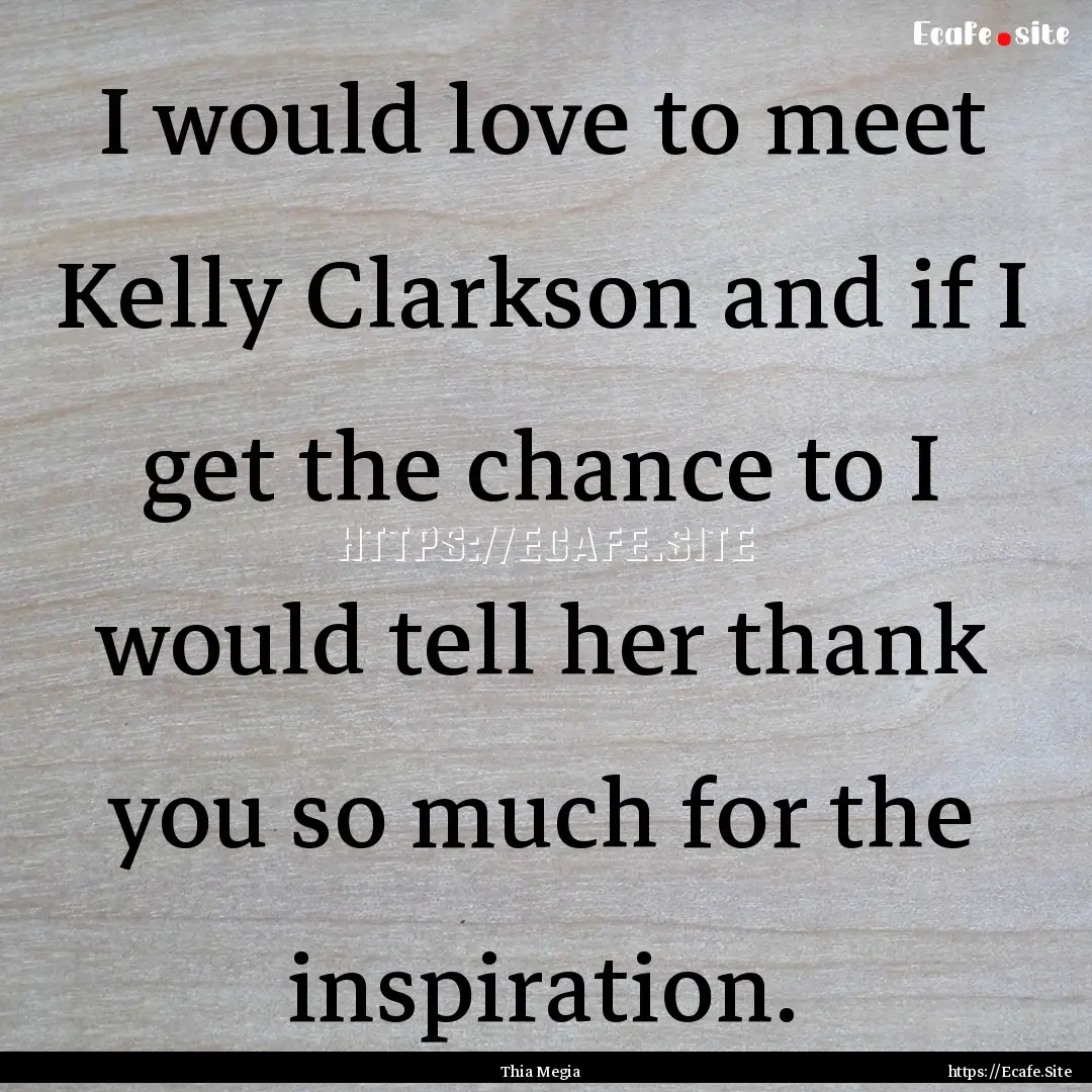 I would love to meet Kelly Clarkson and if.... : Quote by Thia Megia