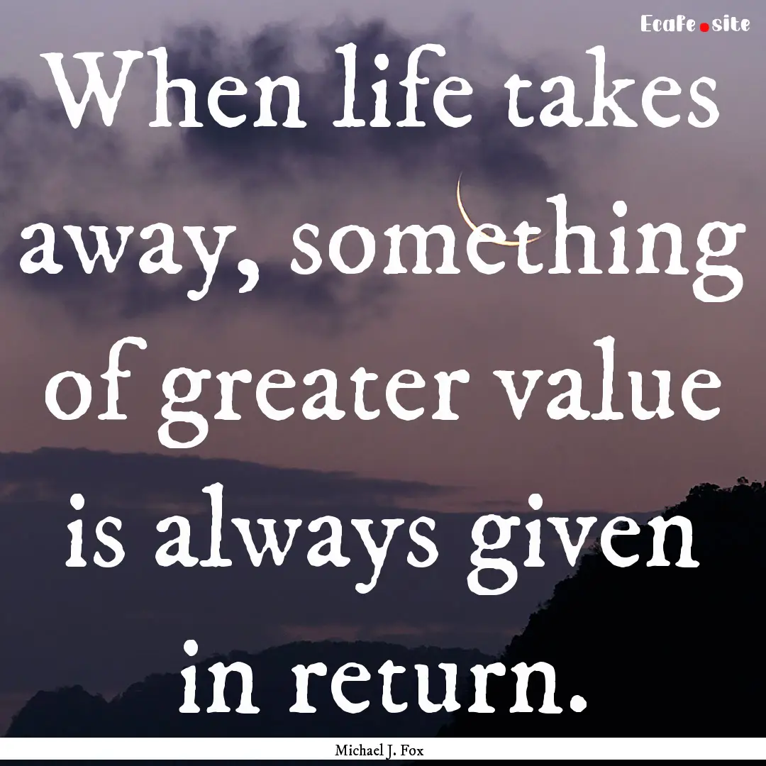 When life takes away, something of greater.... : Quote by Michael J. Fox