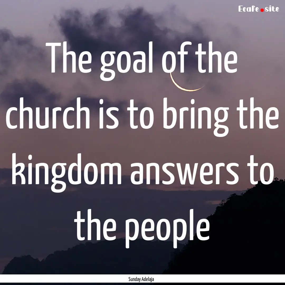 The goal of the church is to bring the kingdom.... : Quote by Sunday Adelaja