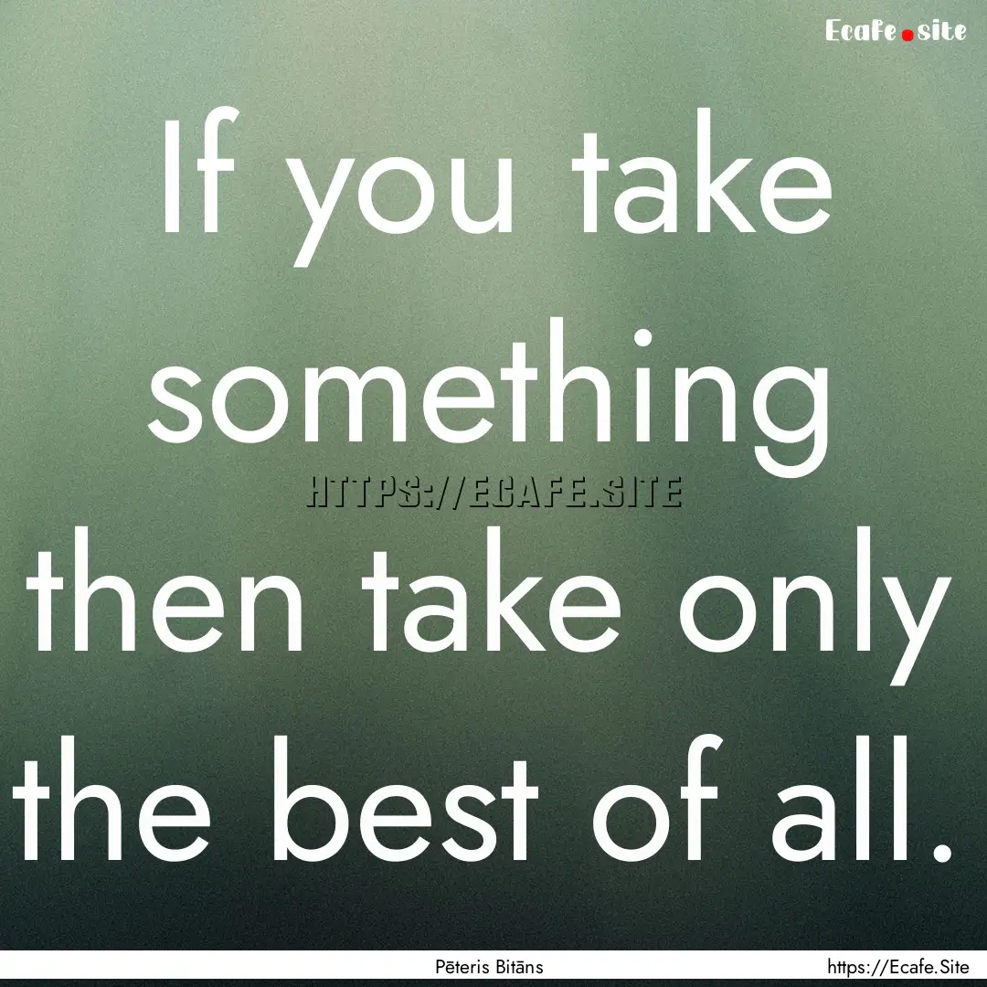 If you take something then take only the.... : Quote by Pēteris Bitāns