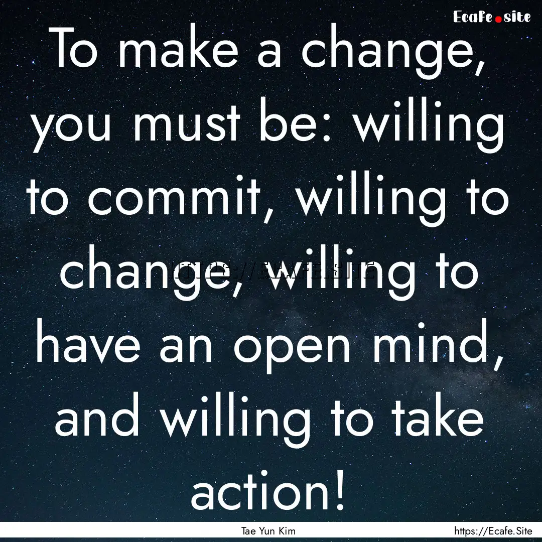 To make a change, you must be: willing to.... : Quote by Tae Yun Kim