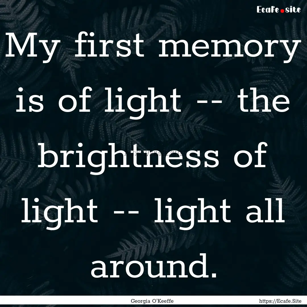 My first memory is of light -- the brightness.... : Quote by Georgia O'Keeffe