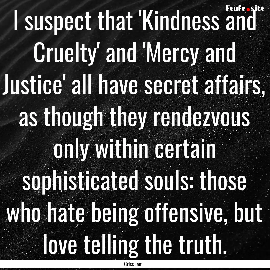 I suspect that 'Kindness and Cruelty' and.... : Quote by Criss Jami