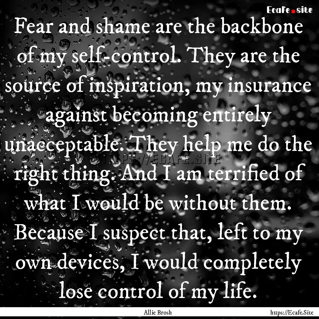 Fear and shame are the backbone of my self-control..... : Quote by Allie Brosh