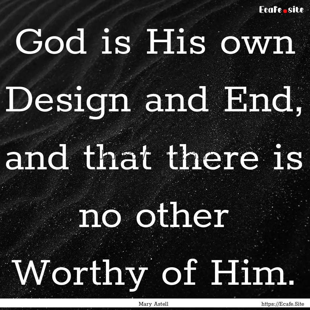 God is His own Design and End, and that there.... : Quote by Mary Astell