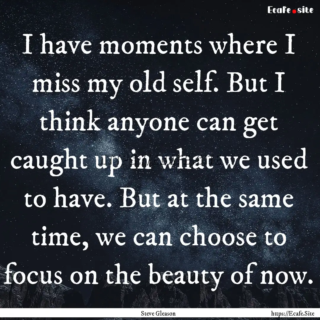 I have moments where I miss my old self..... : Quote by Steve Gleason