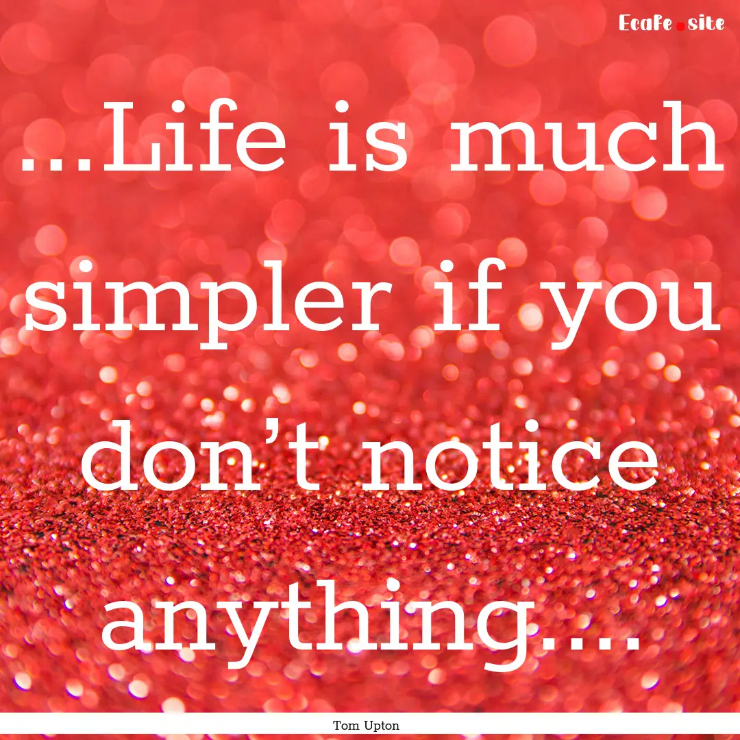 ...Life is much simpler if you don’t notice.... : Quote by Tom Upton