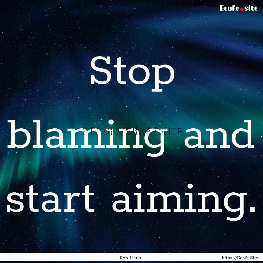 Stop blaming and start aiming. : Quote by Rob Liano