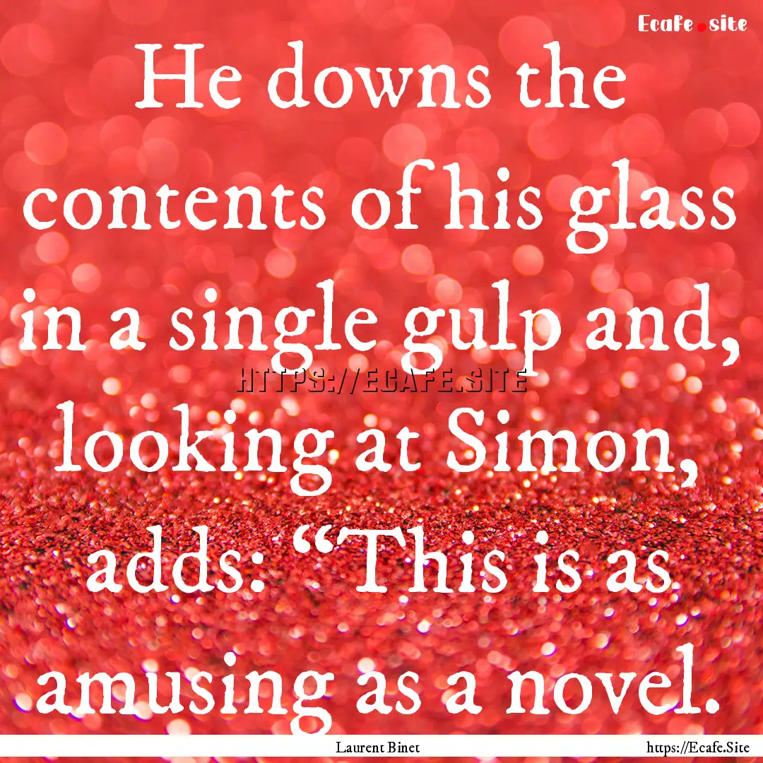 He downs the contents of his glass in a single.... : Quote by Laurent Binet