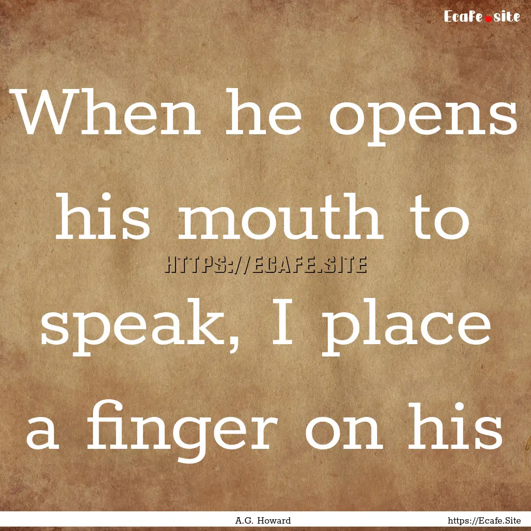 When he opens his mouth to speak, I place.... : Quote by A.G. Howard