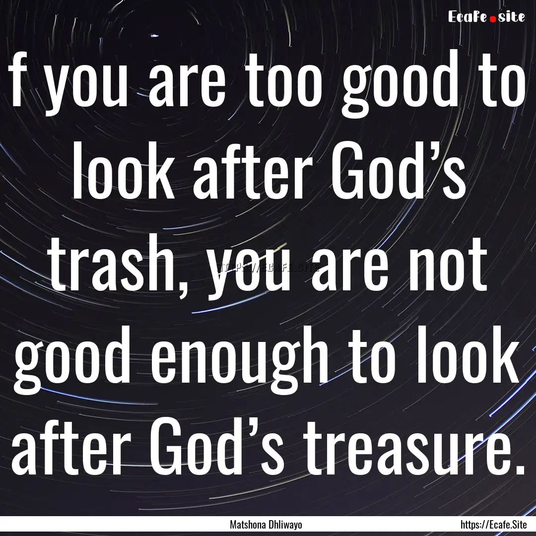 f you are too good to look after God’s.... : Quote by Matshona Dhliwayo