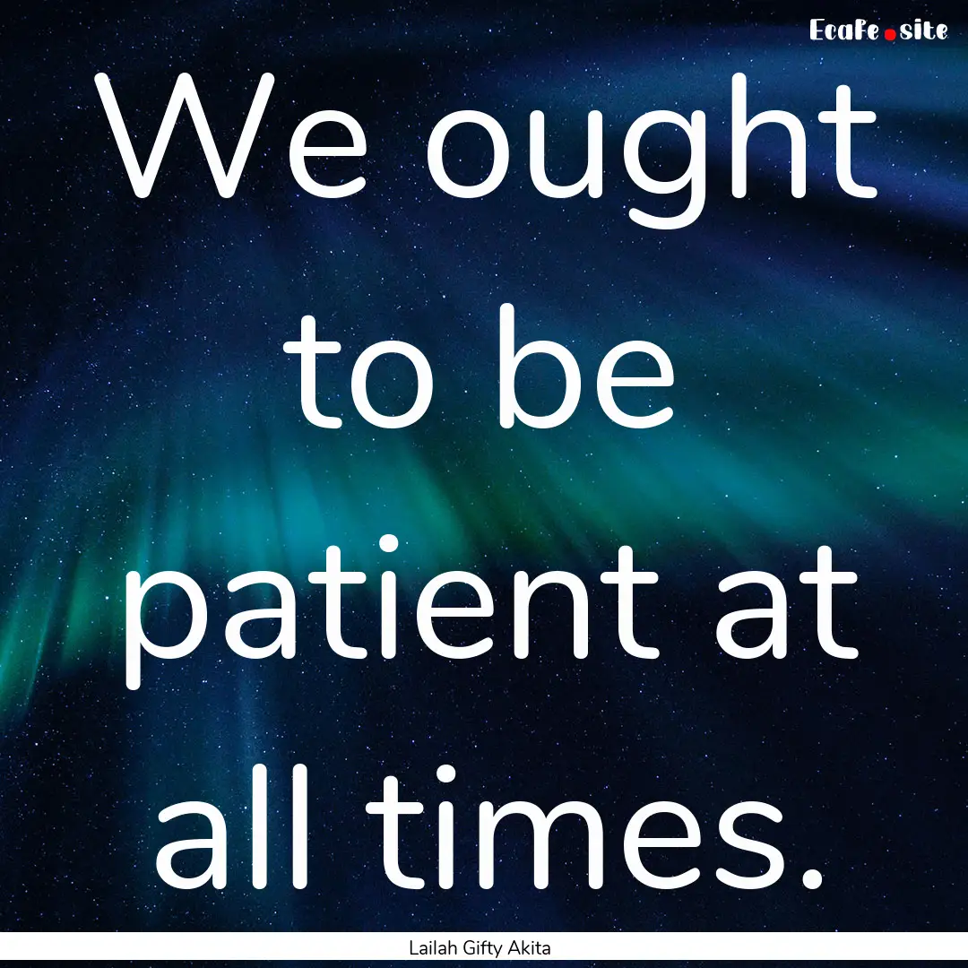 We ought to be patient at all times. : Quote by Lailah Gifty Akita