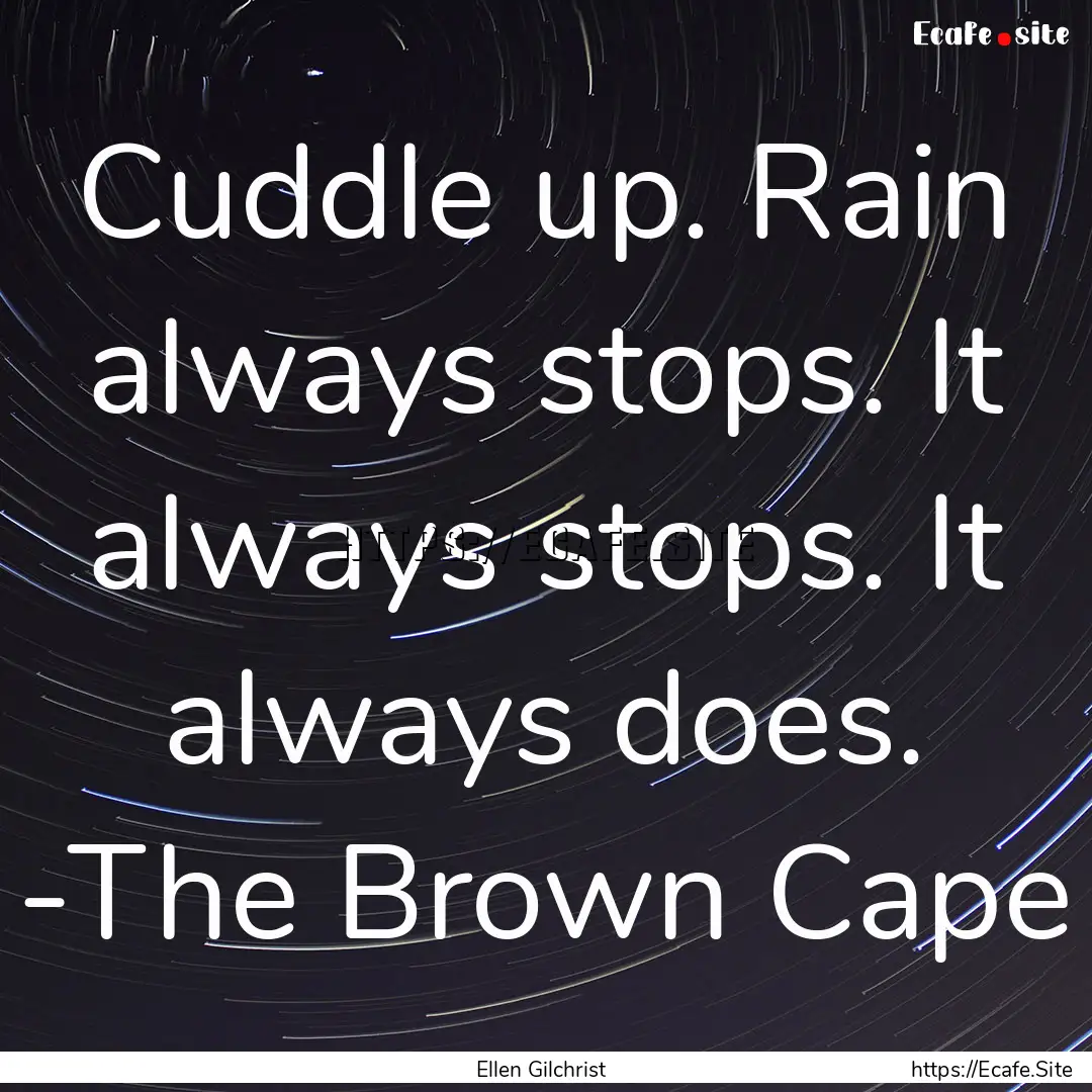 Cuddle up. Rain always stops. It always stops..... : Quote by Ellen Gilchrist