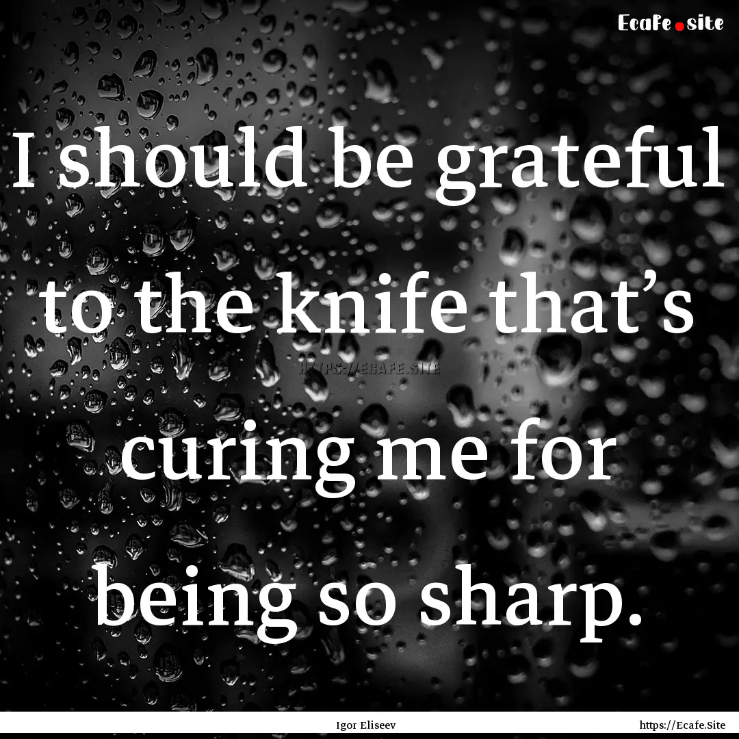 I should be grateful to the knife that’s.... : Quote by Igor Eliseev