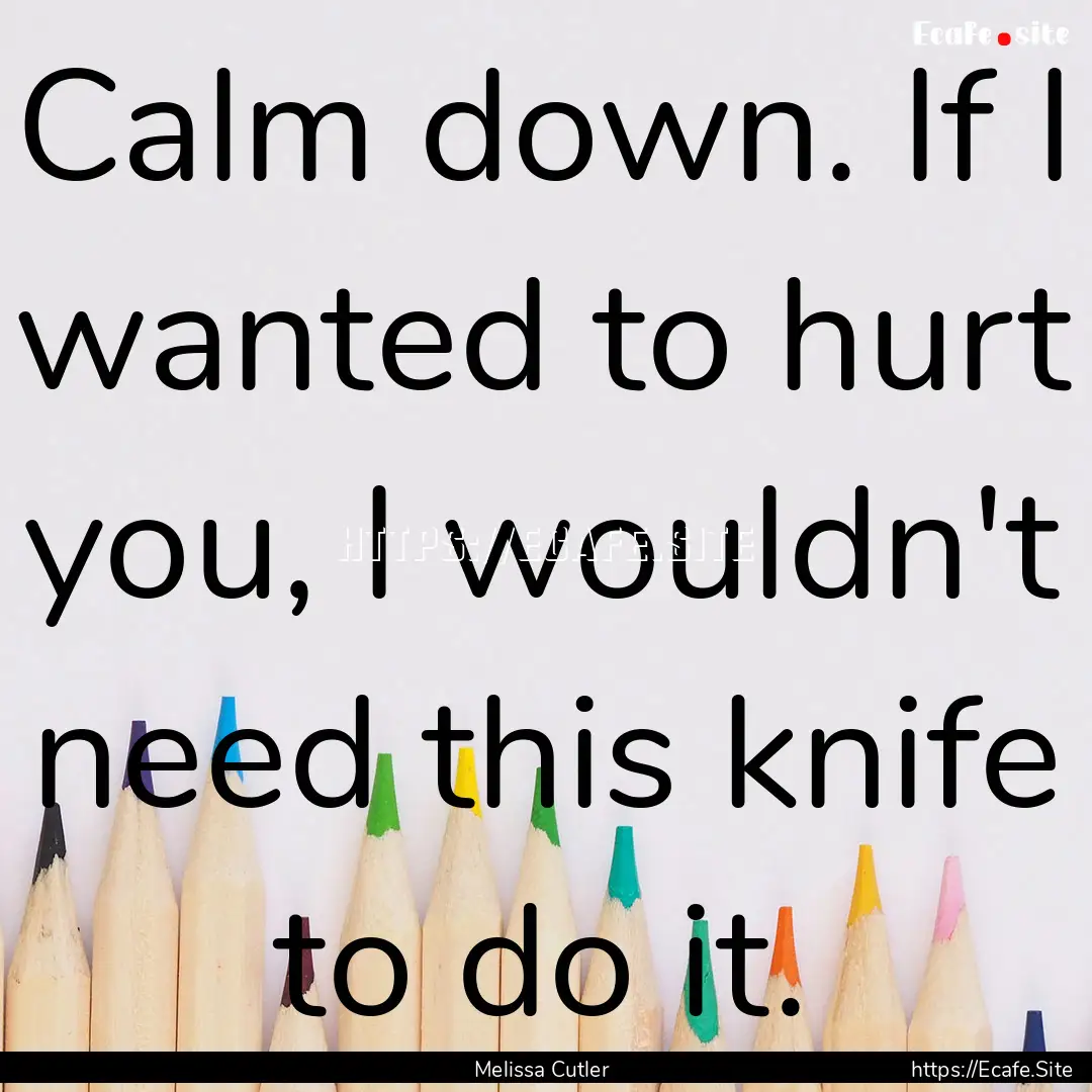 Calm down. If I wanted to hurt you, I wouldn't.... : Quote by Melissa Cutler