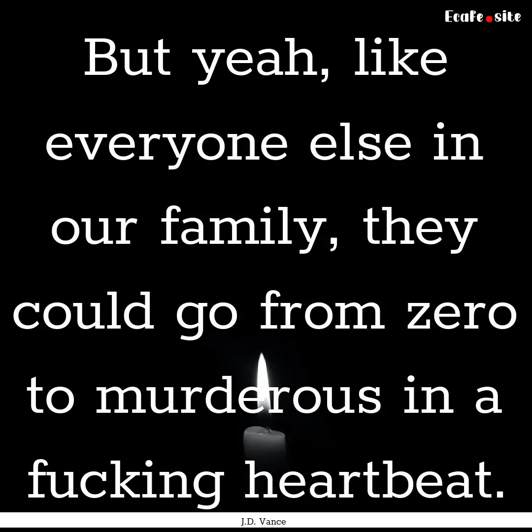 But yeah, like everyone else in our family,.... : Quote by J.D. Vance