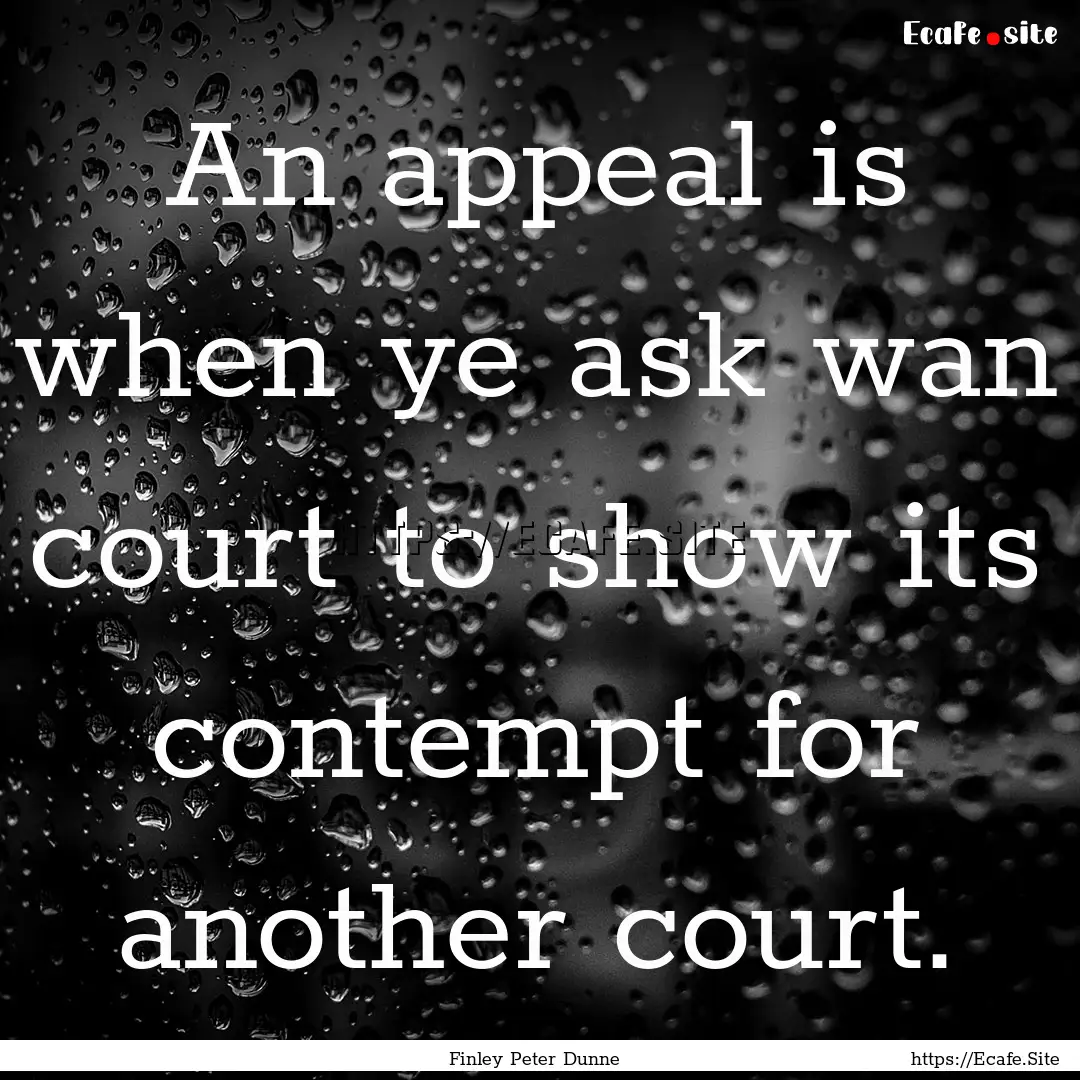 An appeal is when ye ask wan court to show.... : Quote by Finley Peter Dunne