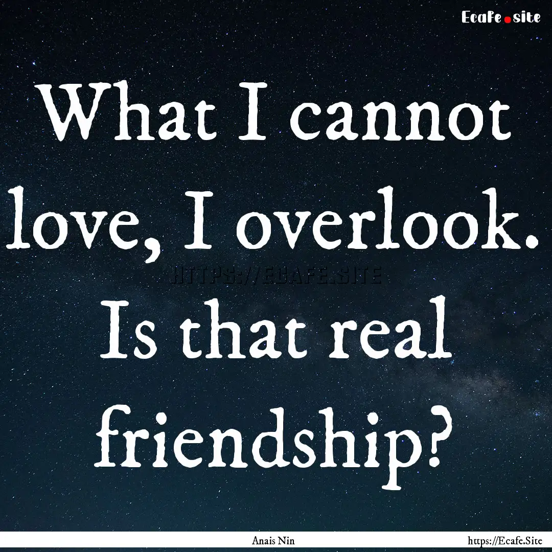 What I cannot love, I overlook. Is that real.... : Quote by Anais Nin