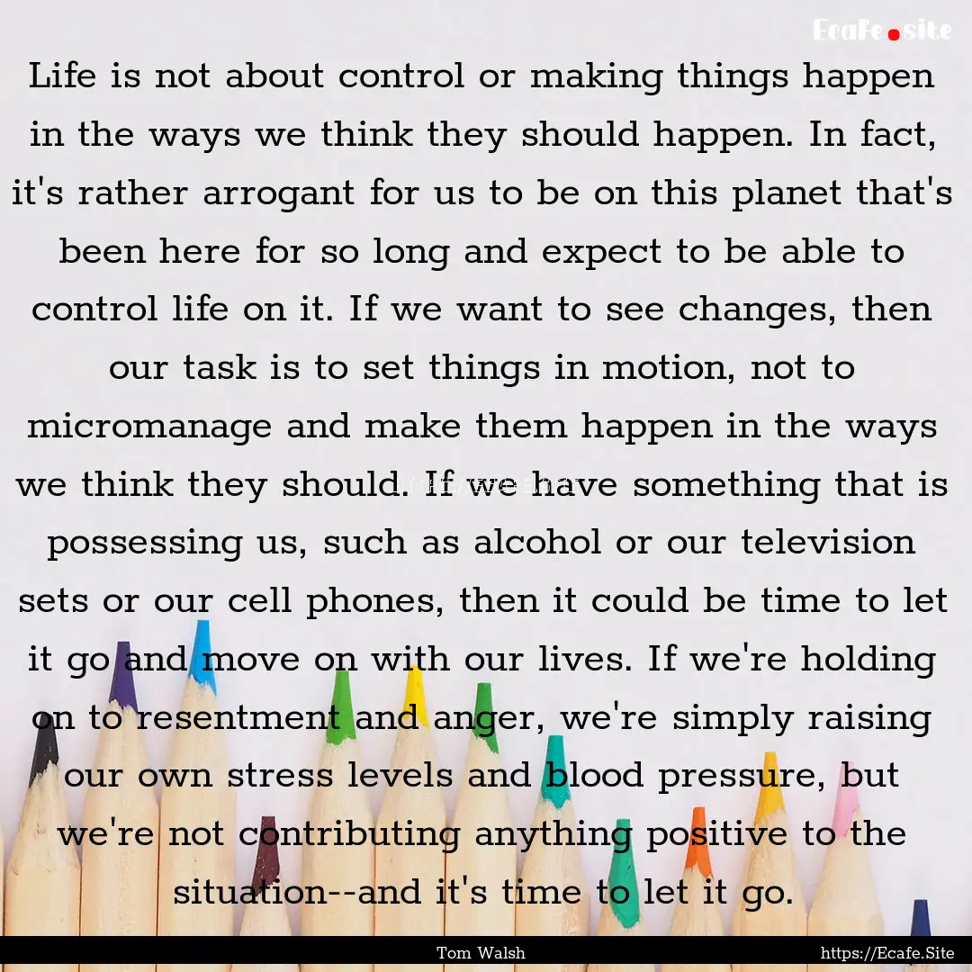 Life is not about control or making things.... : Quote by Tom Walsh