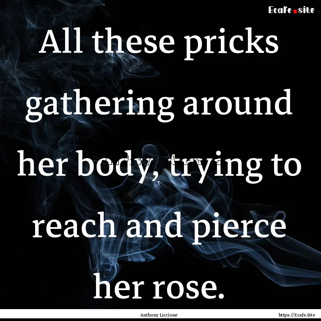 All these pricks gathering around her body,.... : Quote by Anthony Liccione