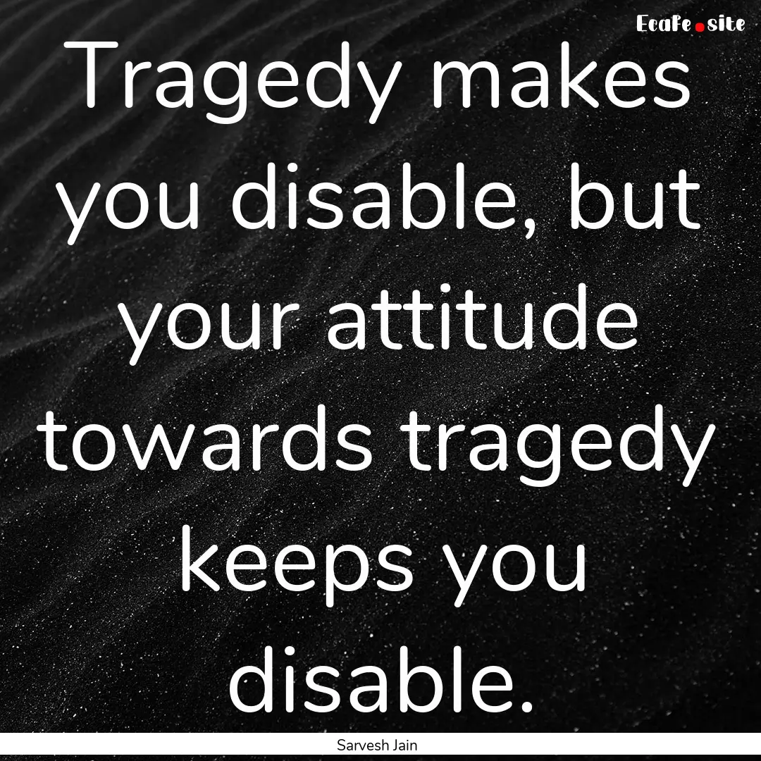 Tragedy makes you disable, but your attitude.... : Quote by Sarvesh Jain