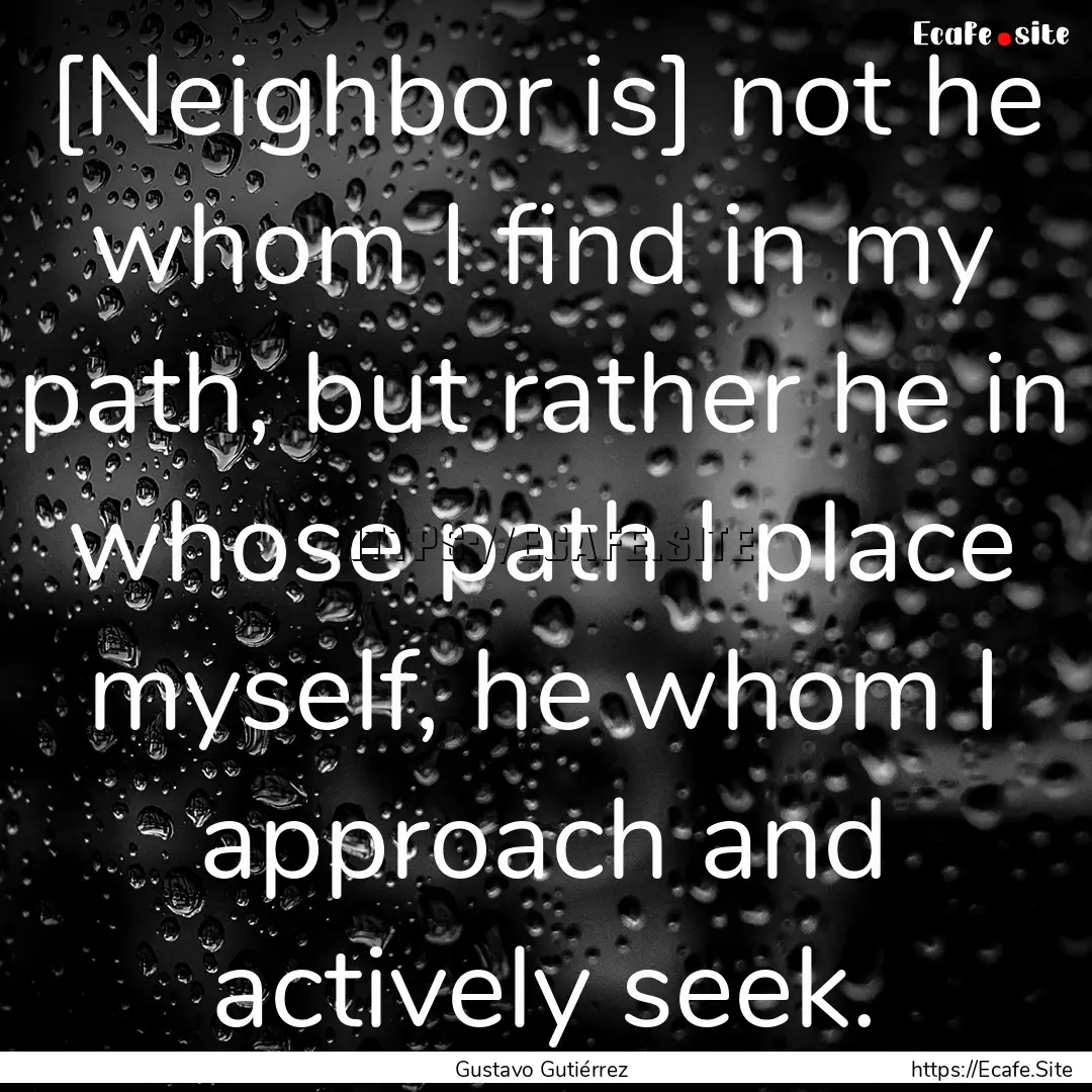 [Neighbor is] not he whom I find in my path,.... : Quote by Gustavo Gutiérrez