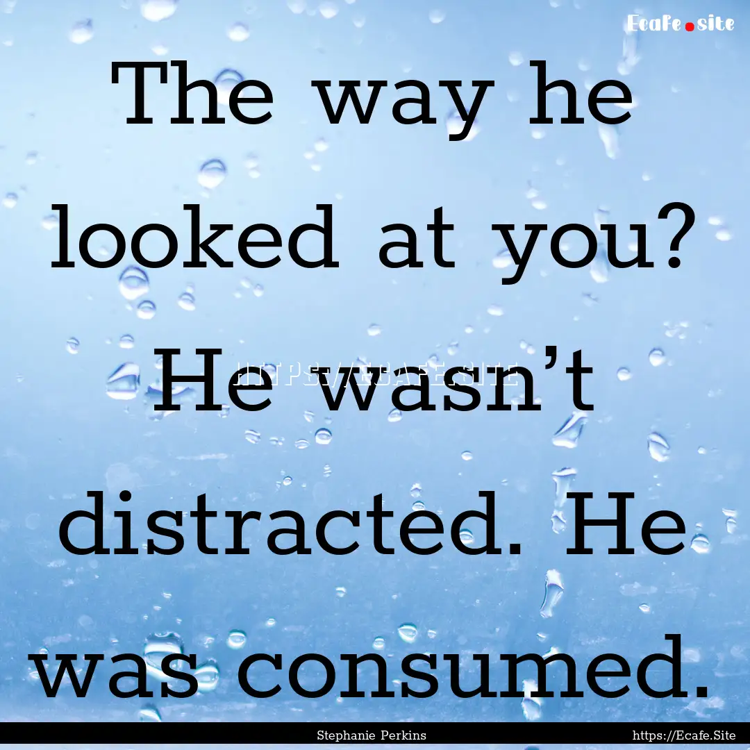 The way he looked at you? He wasn’t distracted..... : Quote by Stephanie Perkins