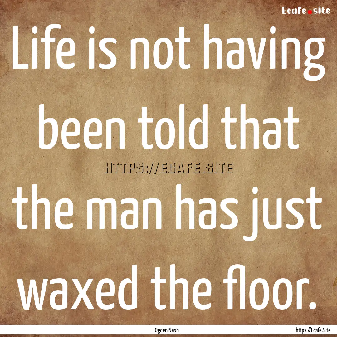 Life is not having been told that the man.... : Quote by Ogden Nash