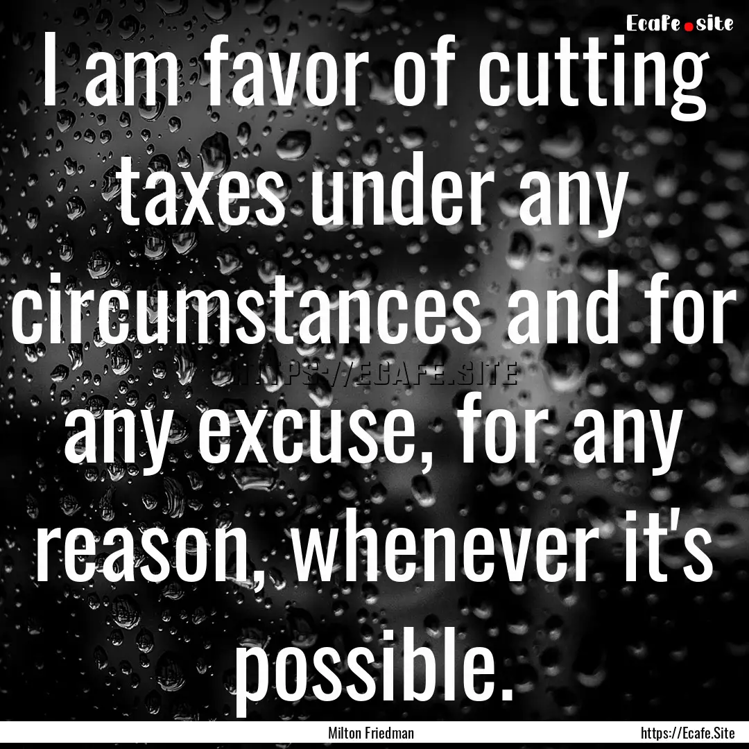 I am favor of cutting taxes under any circumstances.... : Quote by Milton Friedman