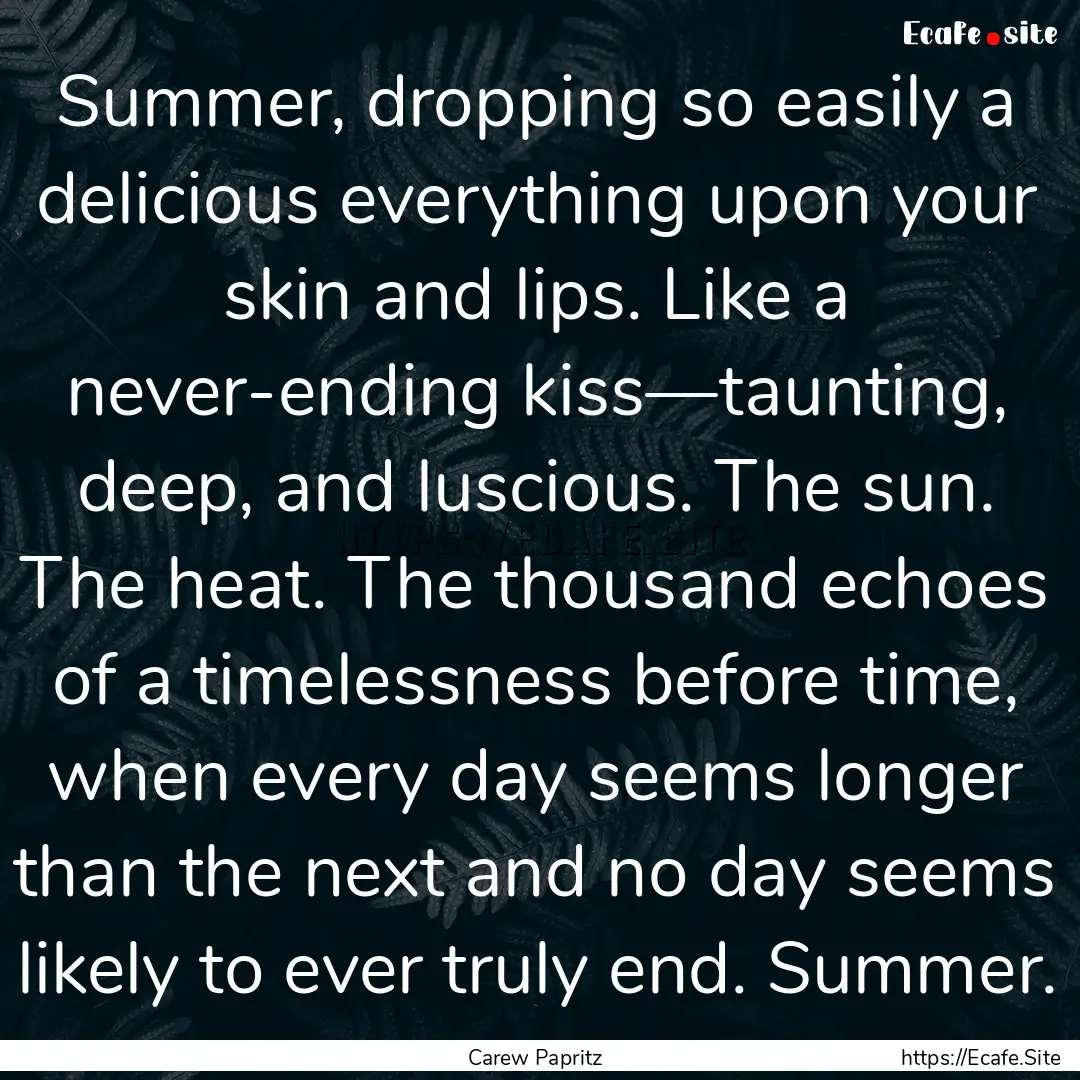 Summer, dropping so easily a delicious everything.... : Quote by Carew Papritz